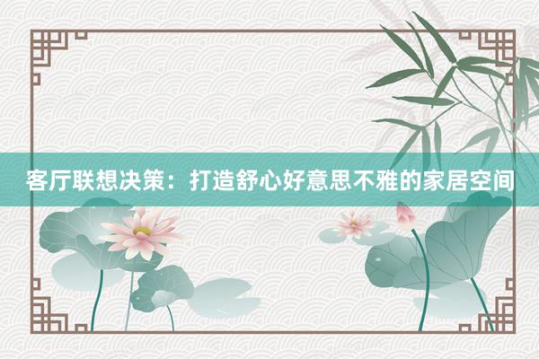 客厅联想决策：打造舒心好意思不雅的家居空间