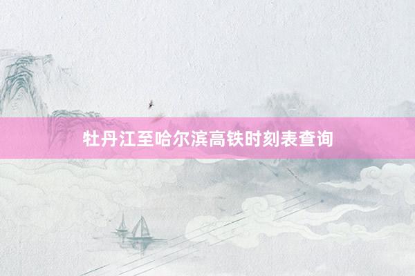 牡丹江至哈尔滨高铁时刻表查询