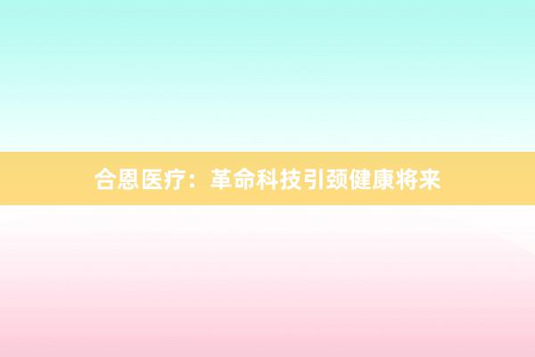 合恩医疗：革命科技引颈健康将来