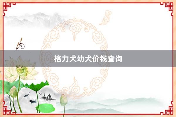 格力犬幼犬价钱查询